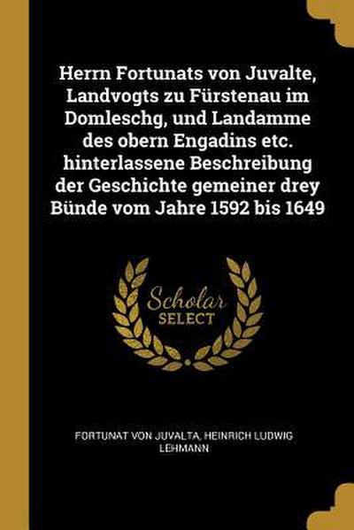 Herrn Fortunats Von Juvalte, Landvogts Zu Fürstenau Im Domleschg, Und Landamme Des Obern Engadins Etc. Hinterlassene Beschreibung Der Geschichte Gemei