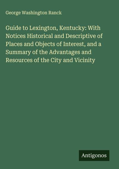 Guide to Lexington, Kentucky: With Notices Historical and Descriptive of Places and Objects of Interest, and a Summary of the Advantages and Resources of the City and Vicinity
