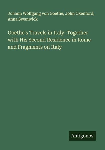 Goethe’s Travels in Italy. Together with His Second Residence in Rome and Fragments on Italy
