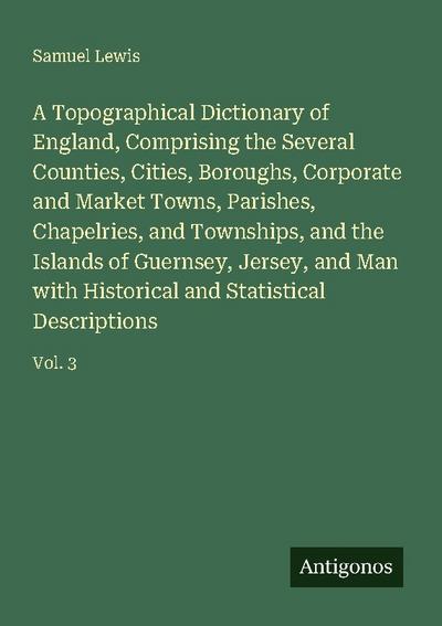 A Topographical Dictionary of England, Comprising the Several Counties, Cities, Boroughs, Corporate and Market Towns, Parishes, Chapelries, and Townships, and the Islands of Guernsey, Jersey, and Man with Historical and Statistical Descriptions