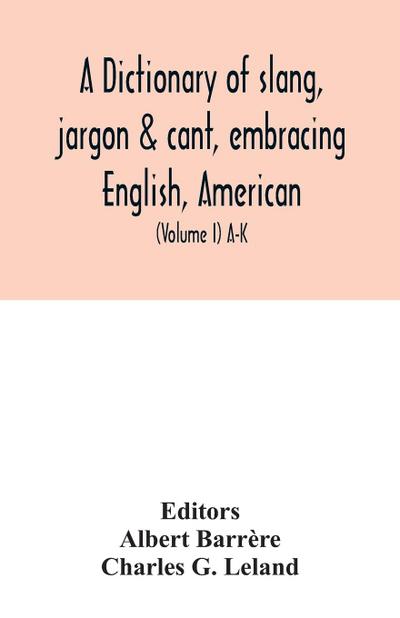 A dictionary of slang, jargon & cant, embracing English, American, and Anglo-Indian slang, pidgin English, tinkers’ jargon and other irregular phraseology (Volume I) A-K