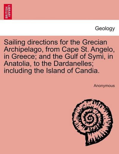 Sailing directions for the Grecian Archipelago, from Cape St.Angelo, in Greece; and the Gulf of Symi, in Anatolia, to the Dardanelles; including the Island of Candia.