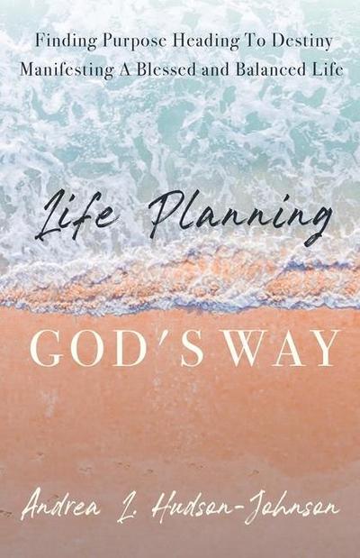 Life Planning God’s Way: Finding Purpose Heading To Destiny Manifesting A Blessed and Balanced Life