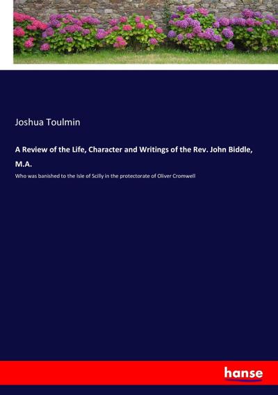 A Review of the Life, Character and Writings of the Rev. John Biddle, M.A.