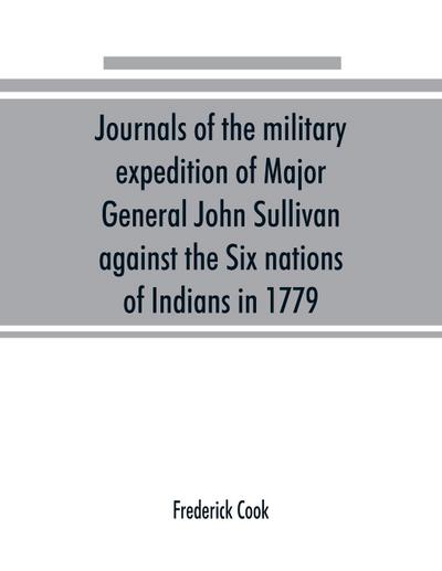 Journals of the military expedition of Major General John Sullivan against the Six nations of Indians in 1779; with records of centennial celebrations; prepared pursuant to chapter 361, laws of the state of New York, of 1885