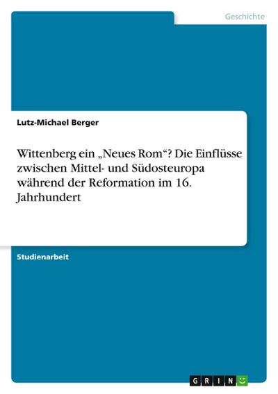 Wittenberg ein "Neues Rom"? Die Einflüsse zwischen Mittel- und Südosteuropa während der Reformation im 16. Jahrhundert
