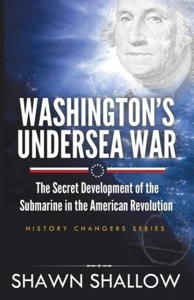 Washington’s Undersea War: The Secret Development of the Submarine in the American Revolution
