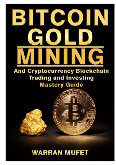 Bitcoin Gold Mining and Cryptocurrency Blockchain, Trading, and Investing Mastery Guide