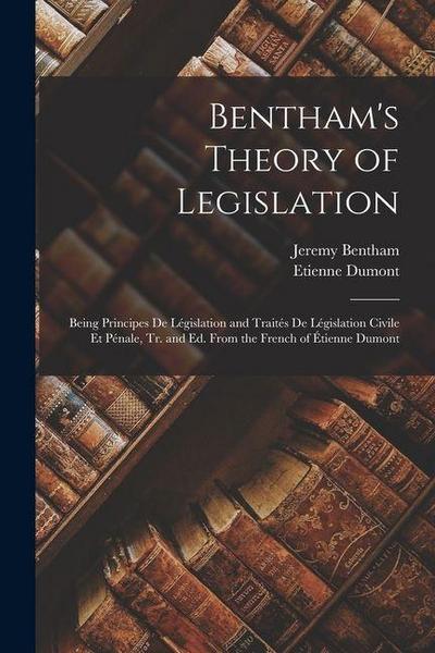 Bentham’s Theory of Legislation: Being Principes De Législation and Traités De Législation Civile Et Pénale, Tr. and Ed. From the French of Étienne Du
