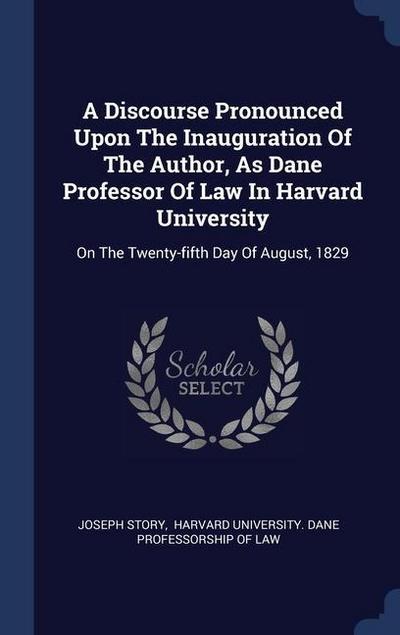 A Discourse Pronounced Upon The Inauguration Of The Author, As Dane Professor Of Law In Harvard University: On The Twenty-fifth Day Of August, 1829