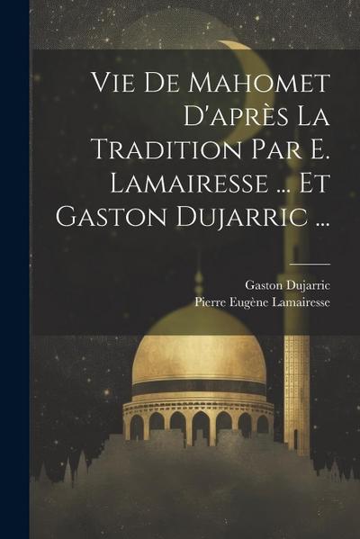 Vie De Mahomet D’après La Tradition Par E. Lamairesse ... Et Gaston Dujarric ...