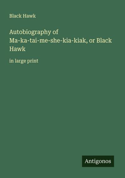 Autobiography of Ma-ka-tai-me-she-kia-kiak, or Black Hawk
