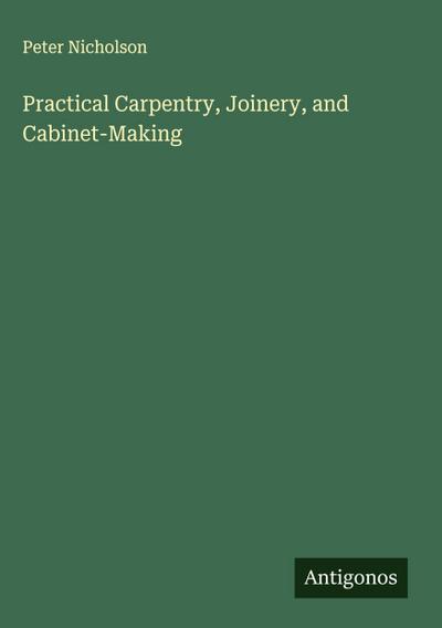 Practical Carpentry, Joinery, and Cabinet-Making