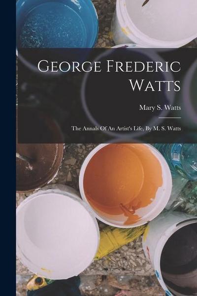 George Frederic Watts: The Annals Of An Artist’s Life, By M. S. Watts