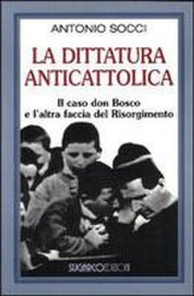 La dittatura anticattolica. Il caso don Bosco e l’altra faccia del Risorgimento