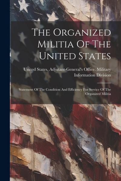 The Organized Militia Of The United States: Statement Of The Condition And Efficiency For Service Of The Organized Militia