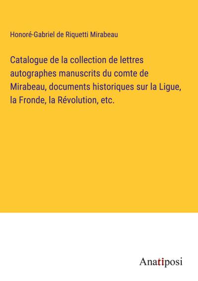 Catalogue de la collection de lettres autographes manuscrits du comte de Mirabeau, documents historiques sur la Ligue, la Fronde, la Révolution, etc.