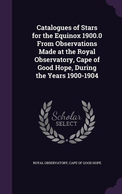 Catalogues of Stars for the Equinox 1900.0 From Observations Made at the Royal Observatory, Cape of Good Hope, During the Years 1900-1904