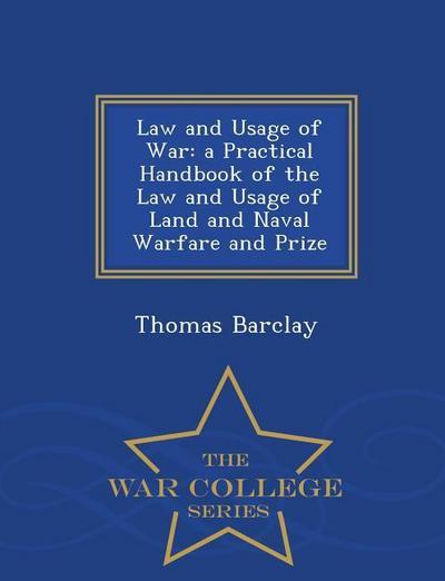 Law and Usage of War: A Practical Handbook of the Law and Usage of Land and Naval Warfare and Prize - War College Series