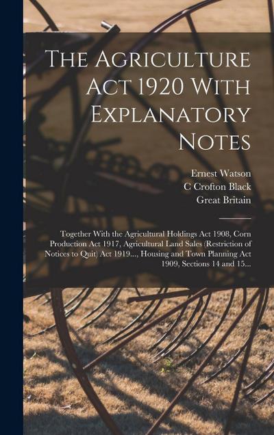 The Agriculture Act 1920 With Explanatory Notes: Together With the Agricultural Holdings Act 1908, Corn Production Act 1917, Agricultural Land Sales (