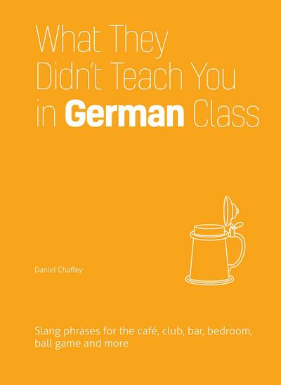 What They Didn’t Teach You in German Class: Slang Phrases for the Cafe, Club, Bar, Bedroom, Ball Game and More