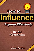 How to Influence Anyone Effectively: The Art of Persuasion