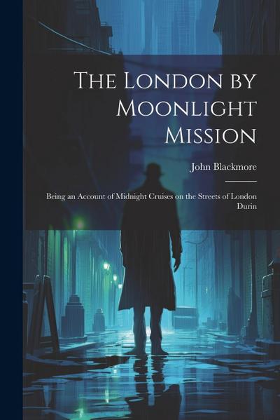 The London by Moonlight Mission: Being an Account of Midnight Cruises on the Streets of London Durin