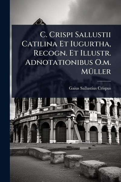 C. Crispi Sallustii Catilina Et Iugurtha, Recogn. Et Illustr. Adnotationibus O.m. MÃ1/4ller