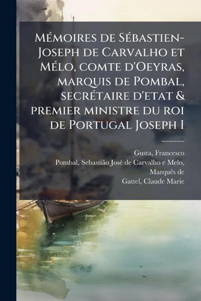 MÃ(c)moires de SÃ(c)bastien-Joseph de Carvalho et MÃ(c)lo, comte d’Oeyras, marquis de Pombal, secrÃ(c)taire d’etat & premier ministre du roi de Portugal Joseph I