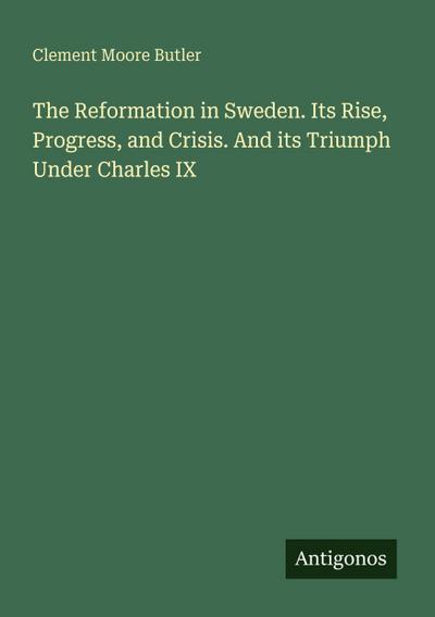 The Reformation in Sweden. Its Rise, Progress, and Crisis. And its Triumph Under Charles IX
