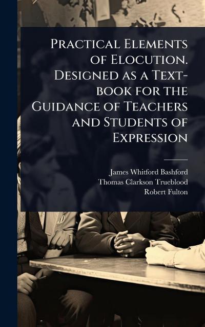Practical Elements of Elocution. Designed as a Text-book for the Guidance of Teachers and Students of Expression
