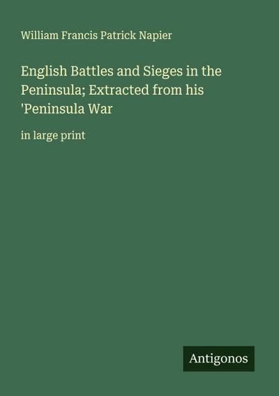 English Battles and Sieges in the Peninsula; Extracted from his ’Peninsula War