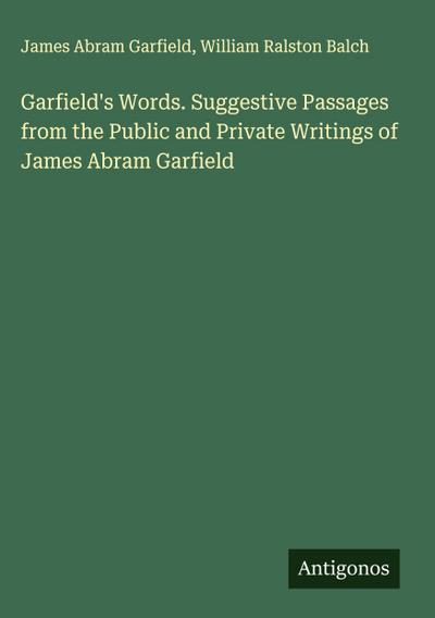 Garfield’s Words. Suggestive Passages from the Public and Private Writings of James Abram Garfield