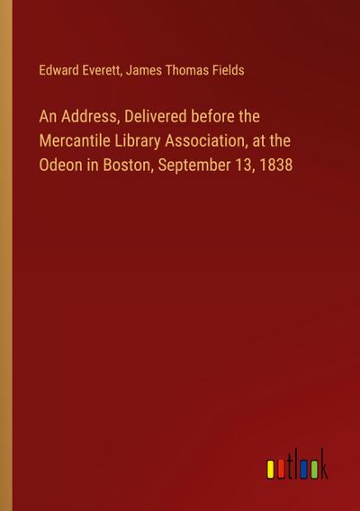 An Address, Delivered before the Mercantile Library Association, at the Odeon in Boston, September 13, 1838