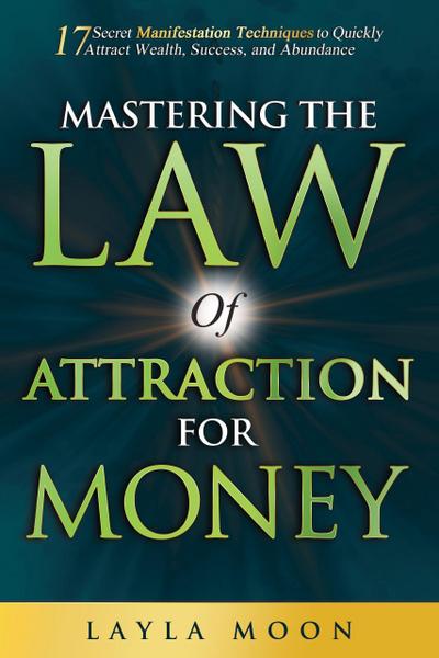 Mastering The Law of Attraction for Money: 17 Secret Manifestation Techniques to Quickly Attract Wealth, Success, and Abundance (Law of Attraction Secrets, #3)