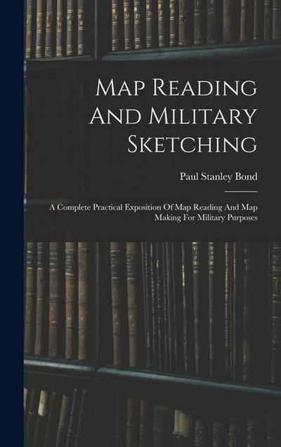 Map Reading And Military Sketching: A Complete Practical Exposition Of Map Reading And Map Making For Military Purposes