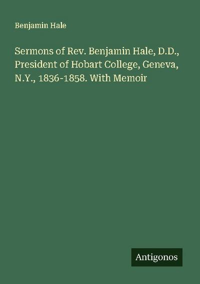 Sermons of Rev. Benjamin Hale, D.D., President of Hobart College, Geneva, N.Y., 1836-1858. With Memoir