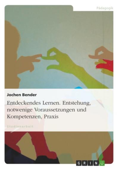 Entdeckendes Lernen. Entstehung, notwendige Voraussetzungen und Kompetenzen, Praxis