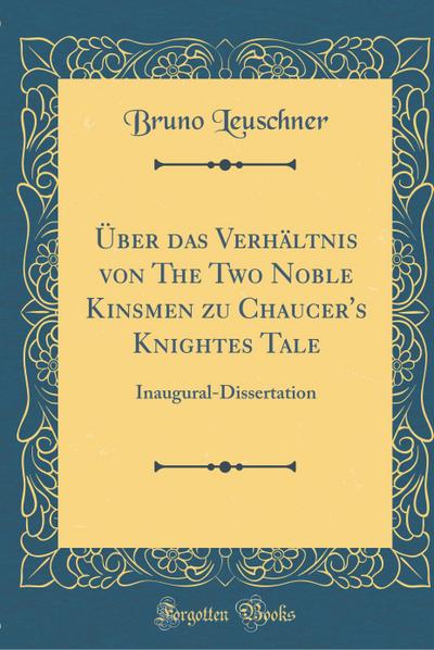 Über Das Verhältnis Von the Two Noble Kinsmen Zu Chaucer’s Knightes Tale: Inaugural-Dissertation (Classic Reprint)
