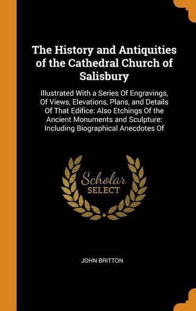 The History and Antiquities of the Cathedral Church of Salisbury: Illustrated with a Series of Engravings, of Views, Elevations, Plans, and Details of