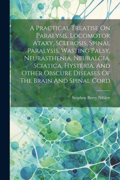 A Practical Treatise On Paralysis, Locomotor Ataxy, Sclerosis, Spinal Paralysis, Wasting Palsy, Neurasthenia, Neuralgia, Sciatica, Hysteria, And Other