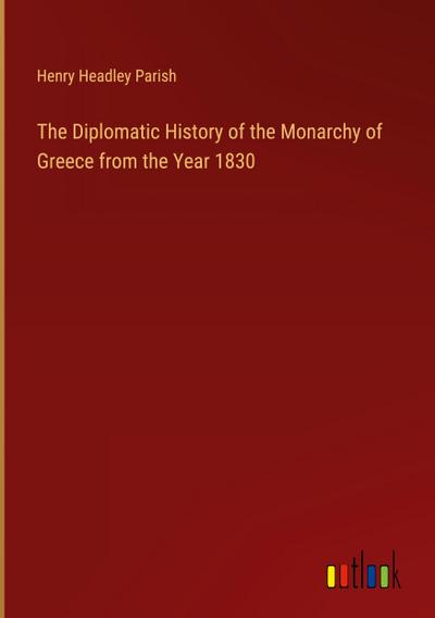 The Diplomatic History of the Monarchy of Greece from the Year 1830