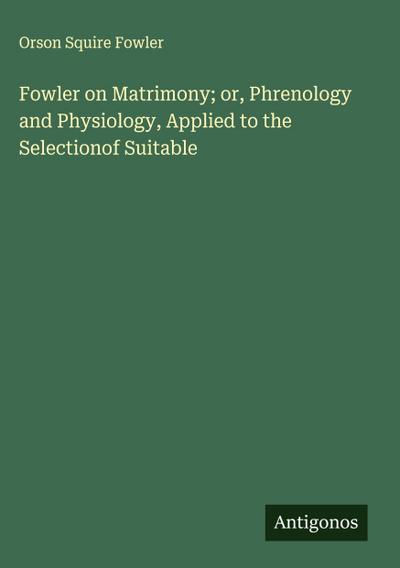 Fowler on Matrimony; or, Phrenology and Physiology, Applied to the Selectionof Suitable