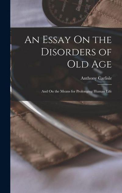 An Essay On the Disorders of Old Age: And On the Means for Prolonging Human Life
