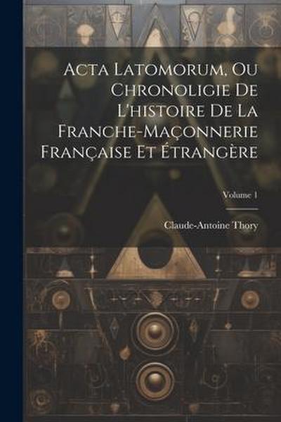 Acta Latomorum, Ou Chronoligie De L’histoire De La Franche-maçonnerie Française Et Étrangère; Volume 1