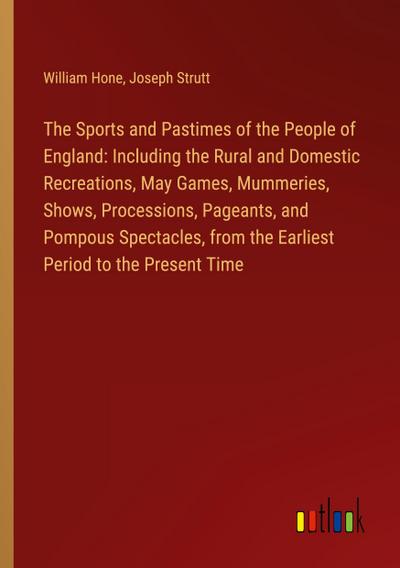 The Sports and Pastimes of the People of England: Including the Rural and Domestic Recreations, May Games, Mummeries, Shows, Processions, Pageants, and Pompous Spectacles, from the Earliest Period to the Present Time