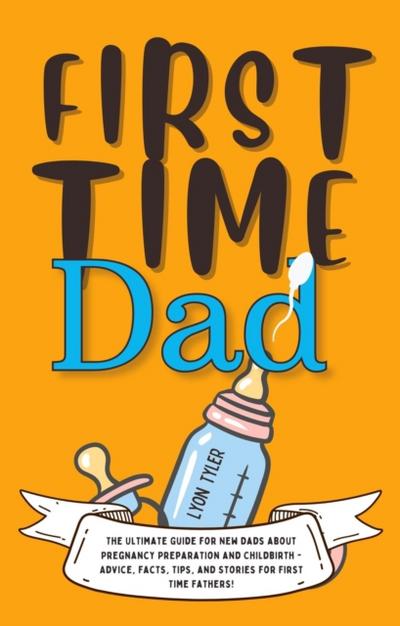 First Time Dad: The Ultimate Guide for New Dads about Pregnancy Preparation and Childbirth - Advice, Facts, Tips, and Stories for First Time Fathers!