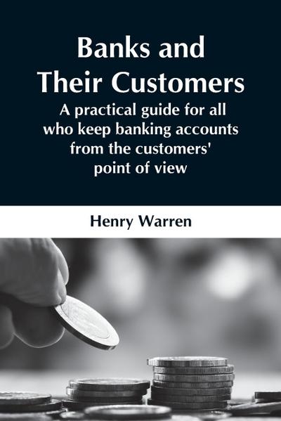 Banks And Their Customers;  A Practical Guide For All Who Keep Banking Accounts From The Customers’ Point Of View