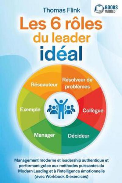 Les 6 rôles du leader idéal: Management moderne et leadership authentique et performant grâce aux méthodes puissantes du Modern Leading et à l’intelligence émotionnelle (avec Workbook & exercices)