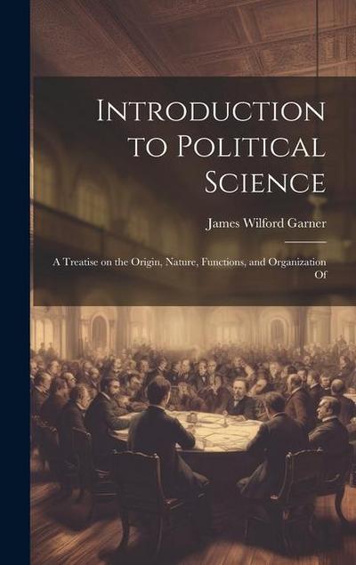 Introduction to Political Science; a Treatise on the Origin, Nature, Functions, and Organization Of